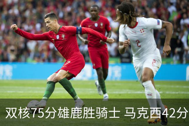 双核75分雄鹿胜骑士 马克西42分76人险胜火箭